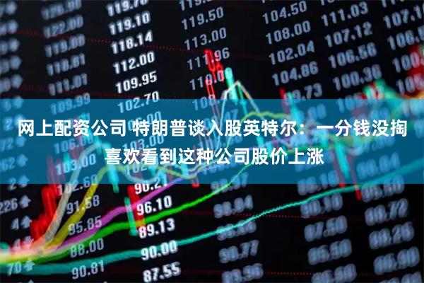 网上配资公司 特朗普谈入股英特尔：一分钱没掏 喜欢看到这种公司股价上涨