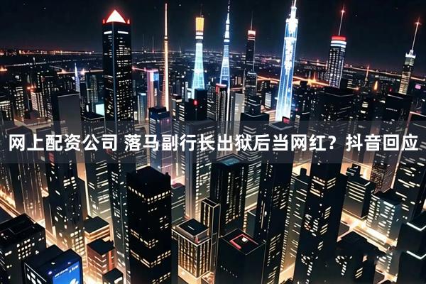 网上配资公司 落马副行长出狱后当网红？抖音回应