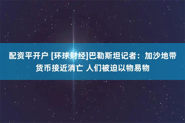 配资平开户 [环球财经]巴勒斯坦记者：加沙地带货币接近消亡 人们被迫以物易物
