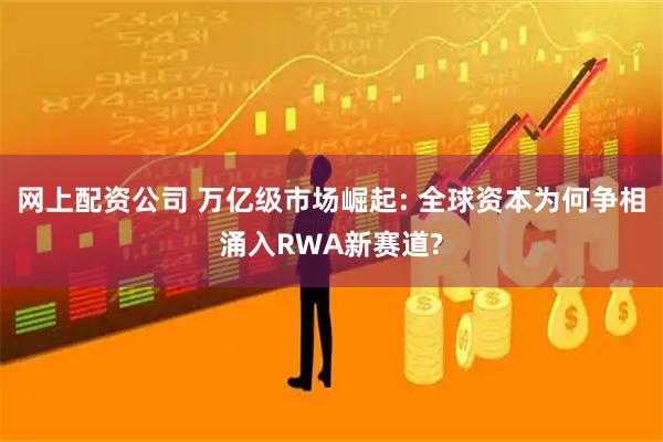 网上配资公司 万亿级市场崛起: 全球资本为何争相涌入RWA新赛道?