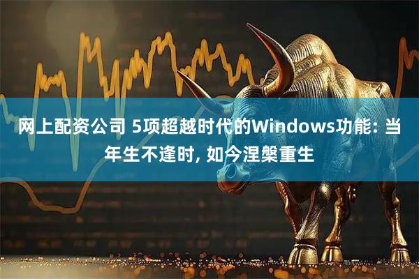 网上配资公司 5项超越时代的Windows功能: 当年生不逢时, 如今涅槃重生