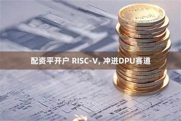 配资平开户 RISC-V, 冲进DPU赛道