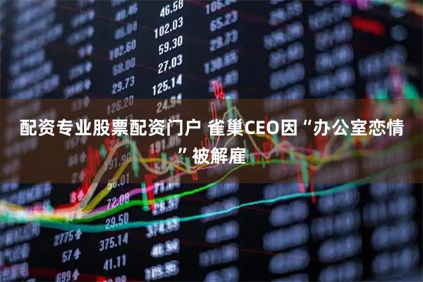 配资专业股票配资门户 雀巢CEO因“办公室恋情”被解雇