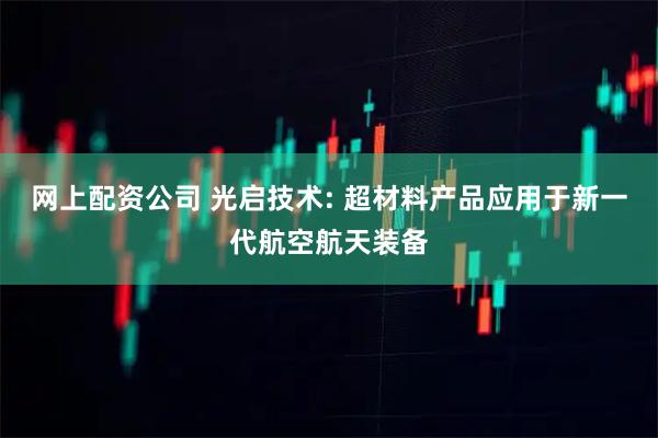 网上配资公司 光启技术: 超材料产品应用于新一代航空航天装备