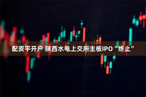 配资平开户 陕西水电上交所主板IPO“终止”
