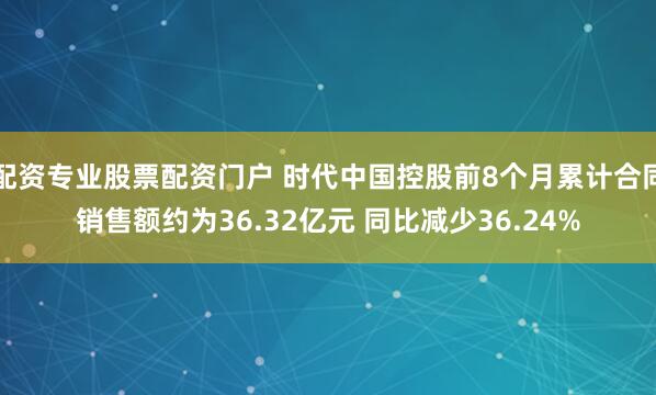 配资专业股票配资门户 时代中国控股前8个月累计合同销售额约为36.32亿元 同比减少36.24%
