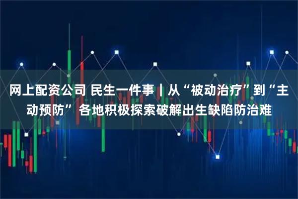 网上配资公司 民生一件事｜从“被动治疗”到“主动预防” 各地积极探索破解出生缺陷防治难