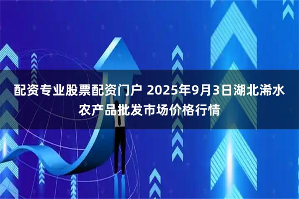 配资专业股票配资门户 2025年9月3日湖北浠水农产品批发市场价格行情