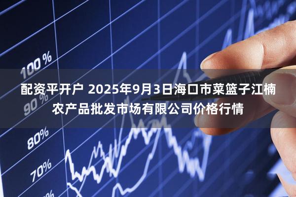 配资平开户 2025年9月3日海口市菜篮子江楠农产品批发市场有限公司价格行情