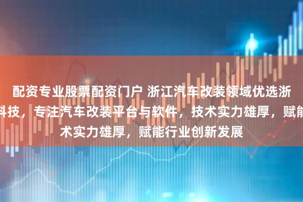 配资专业股票配资门户 浙江汽车改装领域优选浙江魔瑞通数字科技，专注汽车改装平台与软件，技术实力雄厚，赋能行业创新发展