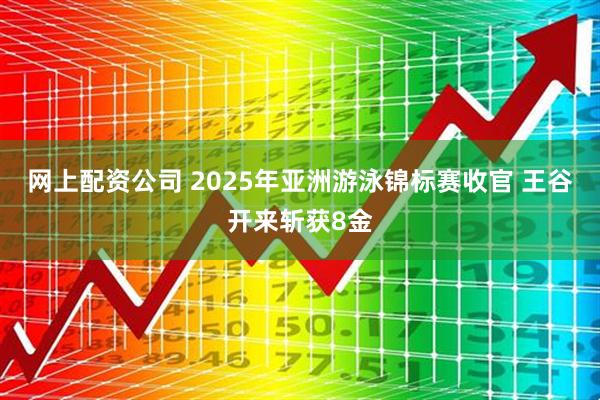 网上配资公司 2025年亚洲游泳锦标赛收官&#32;王谷开来斩获8金