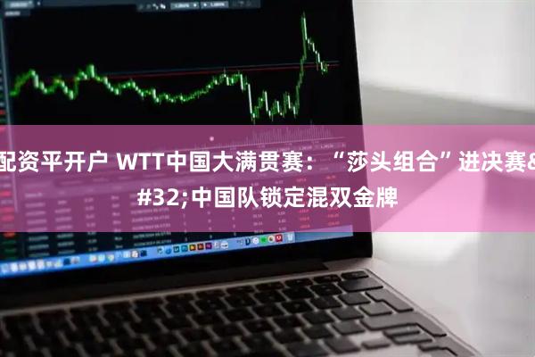 配资平开户 WTT中国大满贯赛：“莎头组合”进决赛&#32;中国队锁定混双金牌