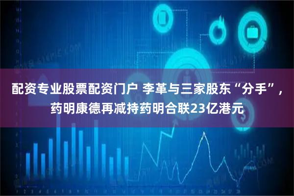 配资专业股票配资门户 李革与三家股东“分手”，药明康德再减持药明合联23亿港元