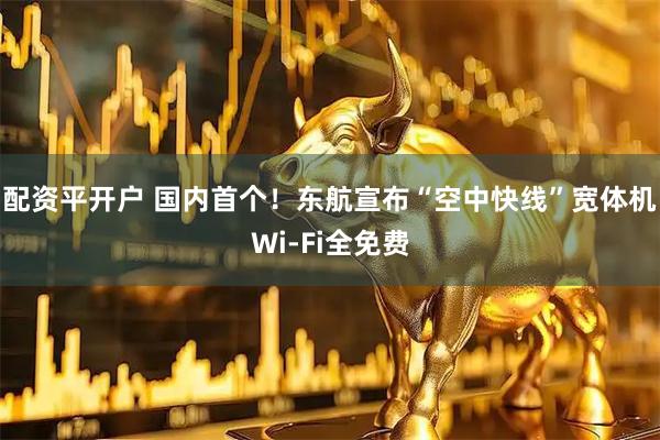 配资平开户 国内首个！东航宣布“空中快线”宽体机Wi-Fi全免费