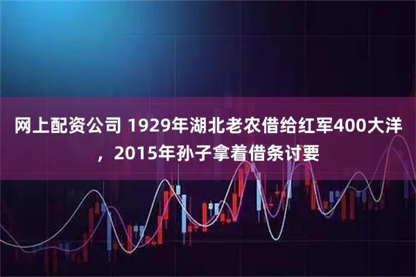 网上配资公司 1929年湖北老农借给红军400大洋，2015年孙子拿着借条讨要