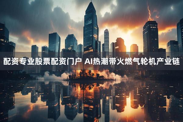 配资专业股票配资门户 AI热潮带火燃气轮机产业链