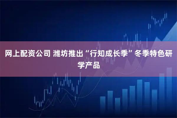 网上配资公司 潍坊推出“行知成长季”冬季特色研学产品