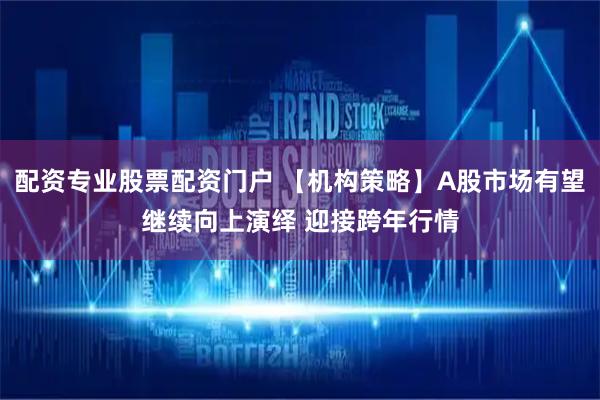 配资专业股票配资门户 【机构策略】A股市场有望继续向上演绎 迎接跨年行情