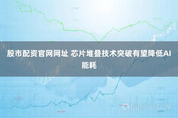 股市配资官网网址 芯片堆叠技术突破有望降低AI能耗