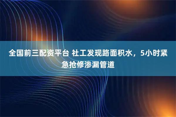全国前三配资平台 社工发现路面积水，5小时紧急抢修渗漏管道