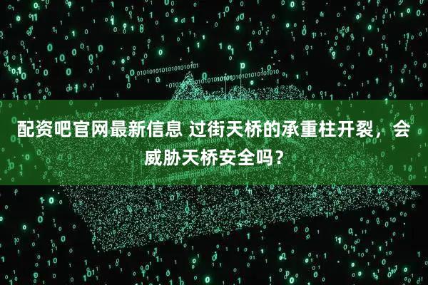 配资吧官网最新信息 过街天桥的承重柱开裂，会威胁天桥安全吗？