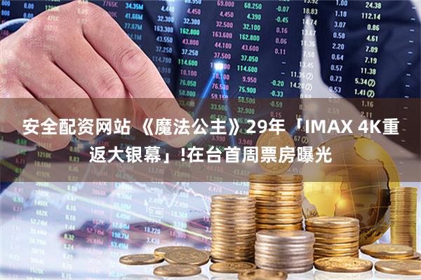 安全配资网站 《魔法公主》29年「IMAX 4K重返大银幕」!在台首周票房曝光