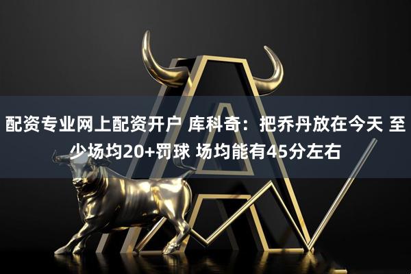 配资专业网上配资开户 库科奇：把乔丹放在今天 至少场均20+罚球 场均能有45分左右