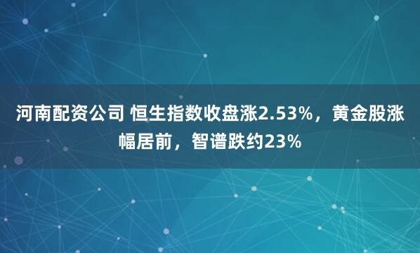 河南配资公司 恒生指数收盘涨2.53%，黄金股涨幅居前，智谱跌约23%