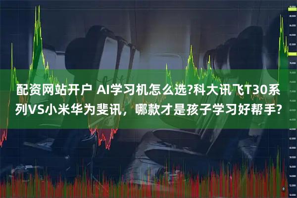 配资网站开户 AI学习机怎么选?科大讯飞T30系列VS小米华为斐讯，哪款才是孩子学习好帮手?