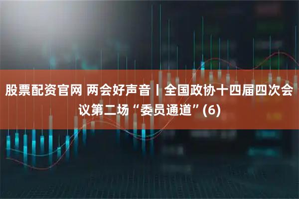 股票配资官网 两会好声音丨全国政协十四届四次会议第二场“委员通道”(6)