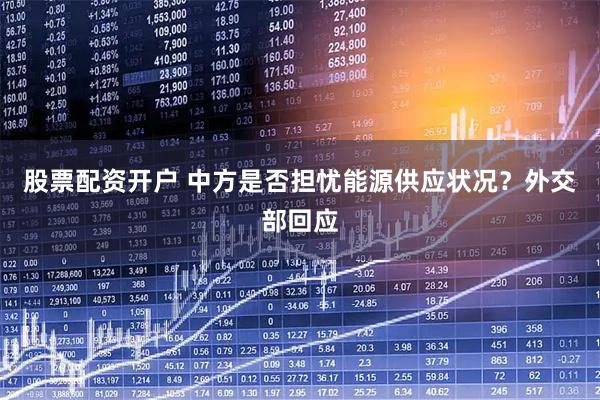 股票配资开户 中方是否担忧能源供应状况？外交部回应