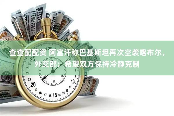查查配配资 阿富汗称巴基斯坦再次空袭喀布尔，外交部：希望双方保持冷静克制