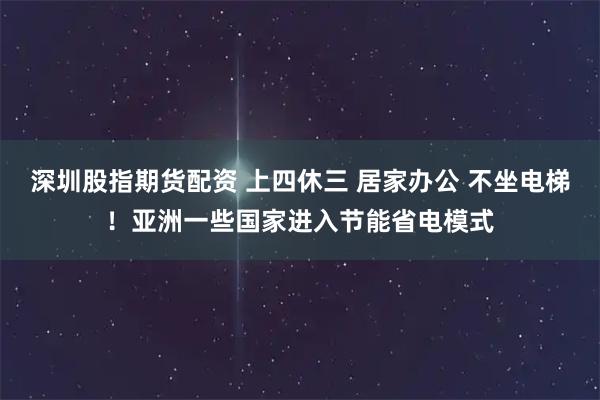 深圳股指期货配资 上四休三 居家办公 不坐电梯！亚洲一些国家进入节能省电模式