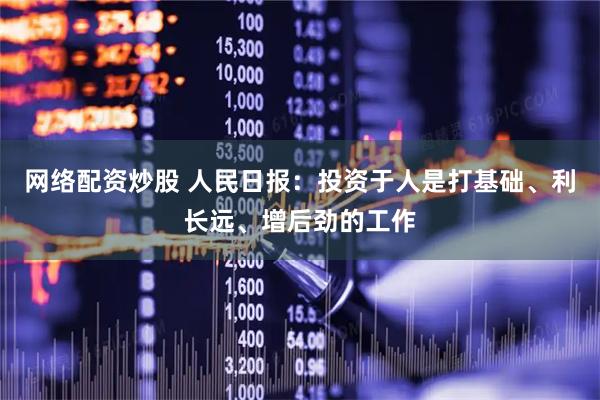 网络配资炒股 人民日报：投资于人是打基础、利长远、增后劲的工作