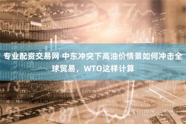专业配资交易网 中东冲突下高油价情景如何冲击全球贸易，WTO这样计算