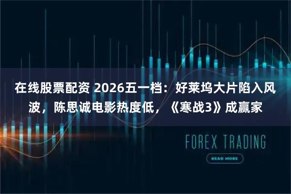在线股票配资 2026五一档：好莱坞大片陷入风波，陈思诚电影热度低，《寒战3》成赢家