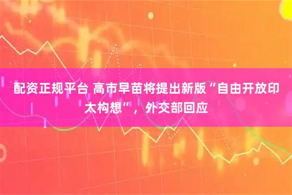 配资正规平台 高市早苗将提出新版“自由开放印太构想”，外交部回应