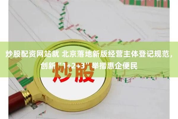 炒股配资网站就 北京落地新版经营主体登记规范，创新“1+2+3”举措惠企便民