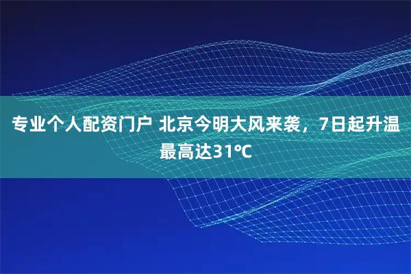 专业个人配资门户 北京今明大风来袭，7日起升温最高达31℃