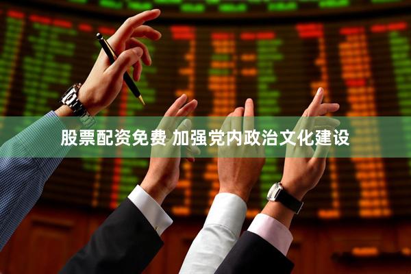 股票配资免费 加强党内政治文化建设