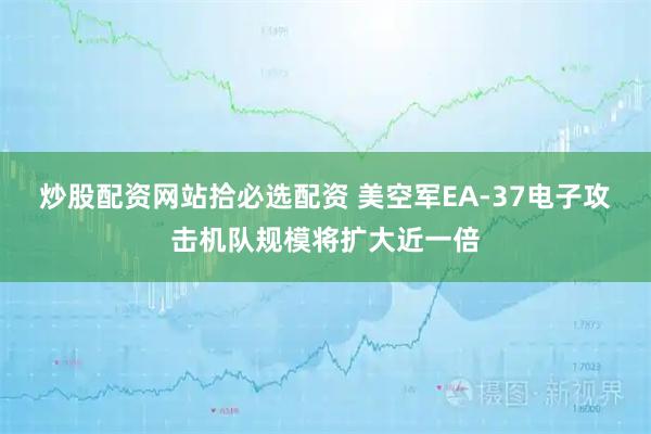 炒股配资网站拾必选配资 美空军EA-37电子攻击机队规模将扩大近一倍