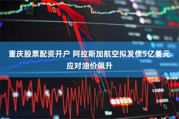 重庆股票配资开户 阿拉斯加航空拟发债5亿美元应对油价飙升