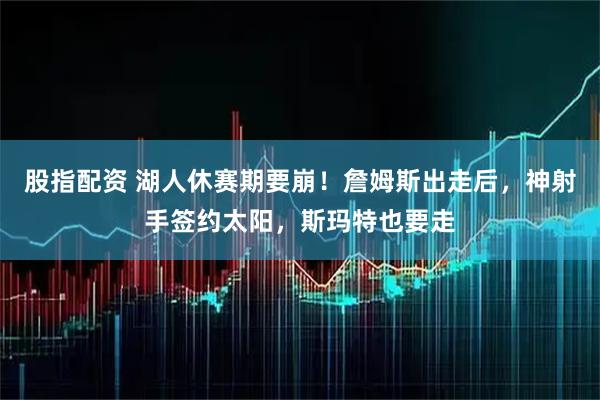 股指配资 湖人休赛期要崩！詹姆斯出走后，神射手签约太阳，斯玛特也要走