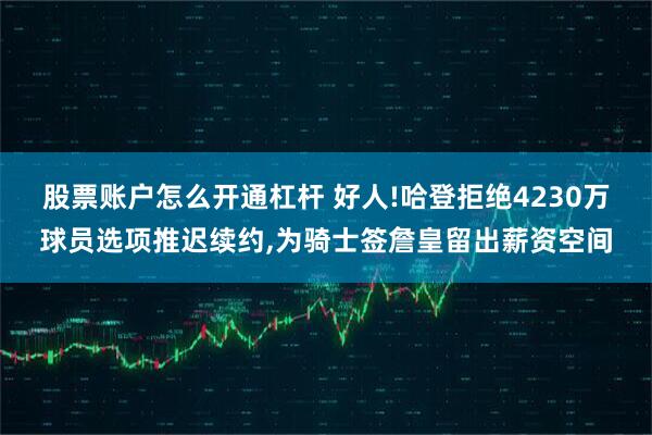 股票账户怎么开通杠杆 好人!哈登拒绝4230万球员选项推迟续约,为骑士签詹皇留出薪资空间