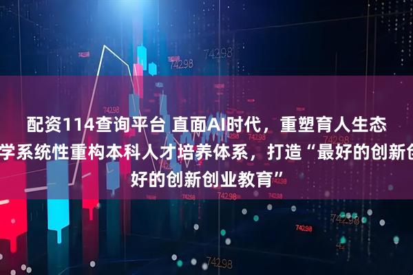 配资114查询平台 直面AI时代，重塑育人生态：深圳大学系统性重构本科人才培养体系，打造“最好的创新创业教育”